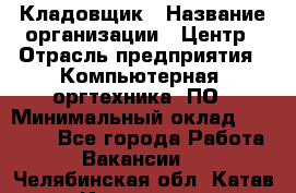 Кладовщик › Название организации ­ Центр › Отрасль предприятия ­ Компьютерная, оргтехника, ПО › Минимальный оклад ­ 20 000 - Все города Работа » Вакансии   . Челябинская обл.,Катав-Ивановск г.